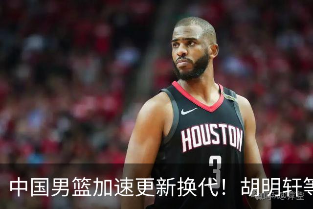 中国男篮加速更新换代！胡明轩等五人离队，杨瀚森携国青四巨头重聚阵容